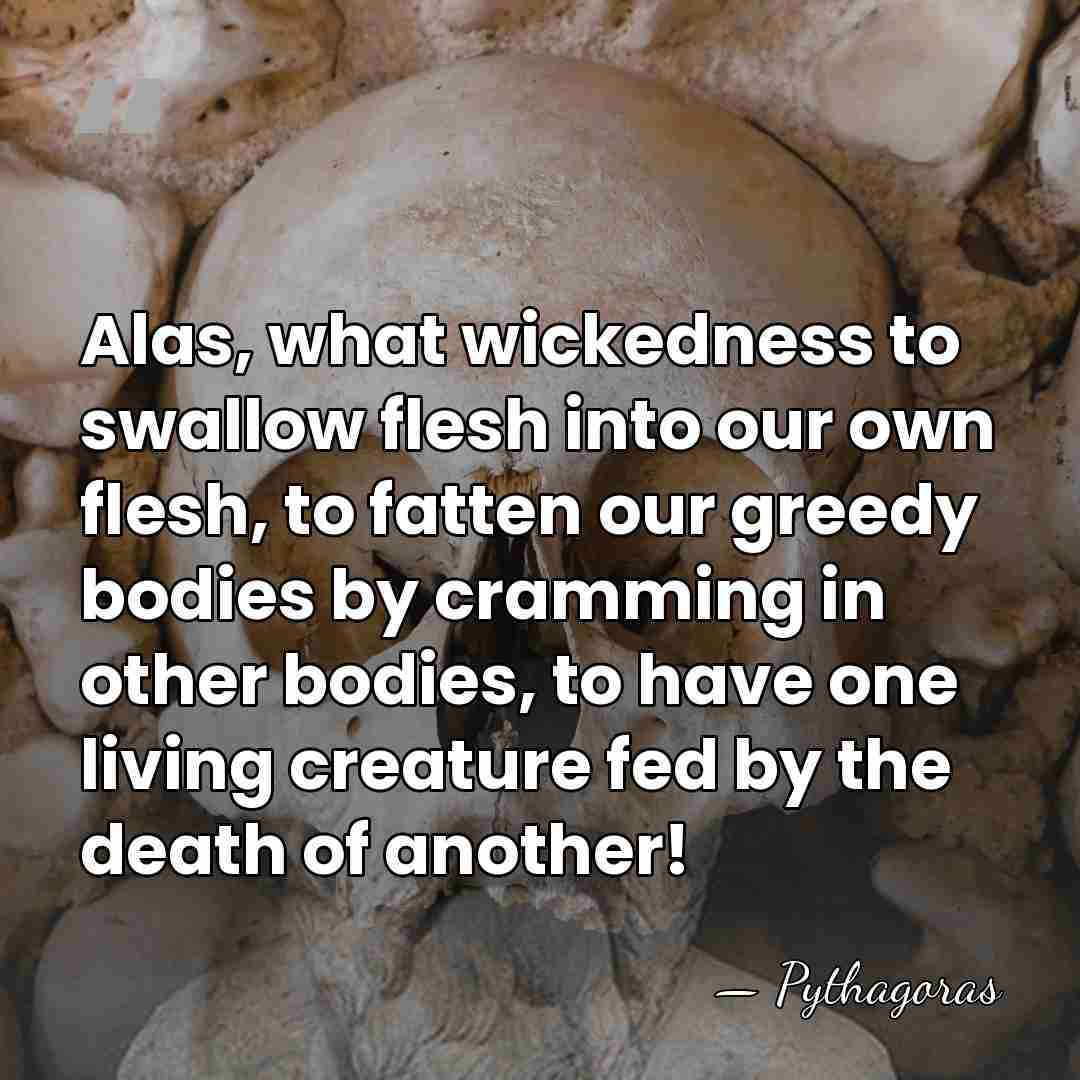 Alas, what wickedness to swallow flesh into our own flesh, to fatten&hellip; - Pythagoras