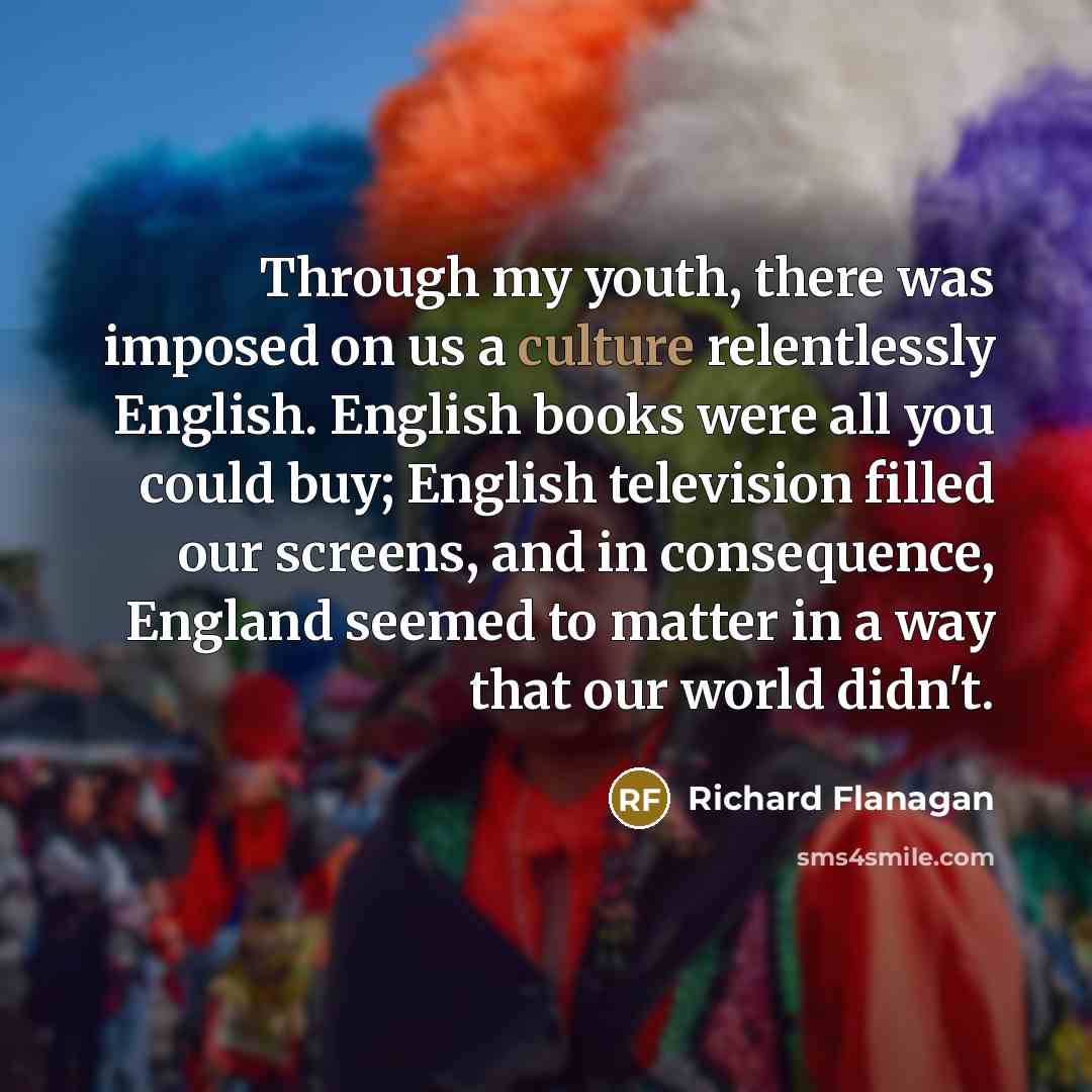 “Through my youth, there was imposed on us a culture…” quote by Richard Flanagan