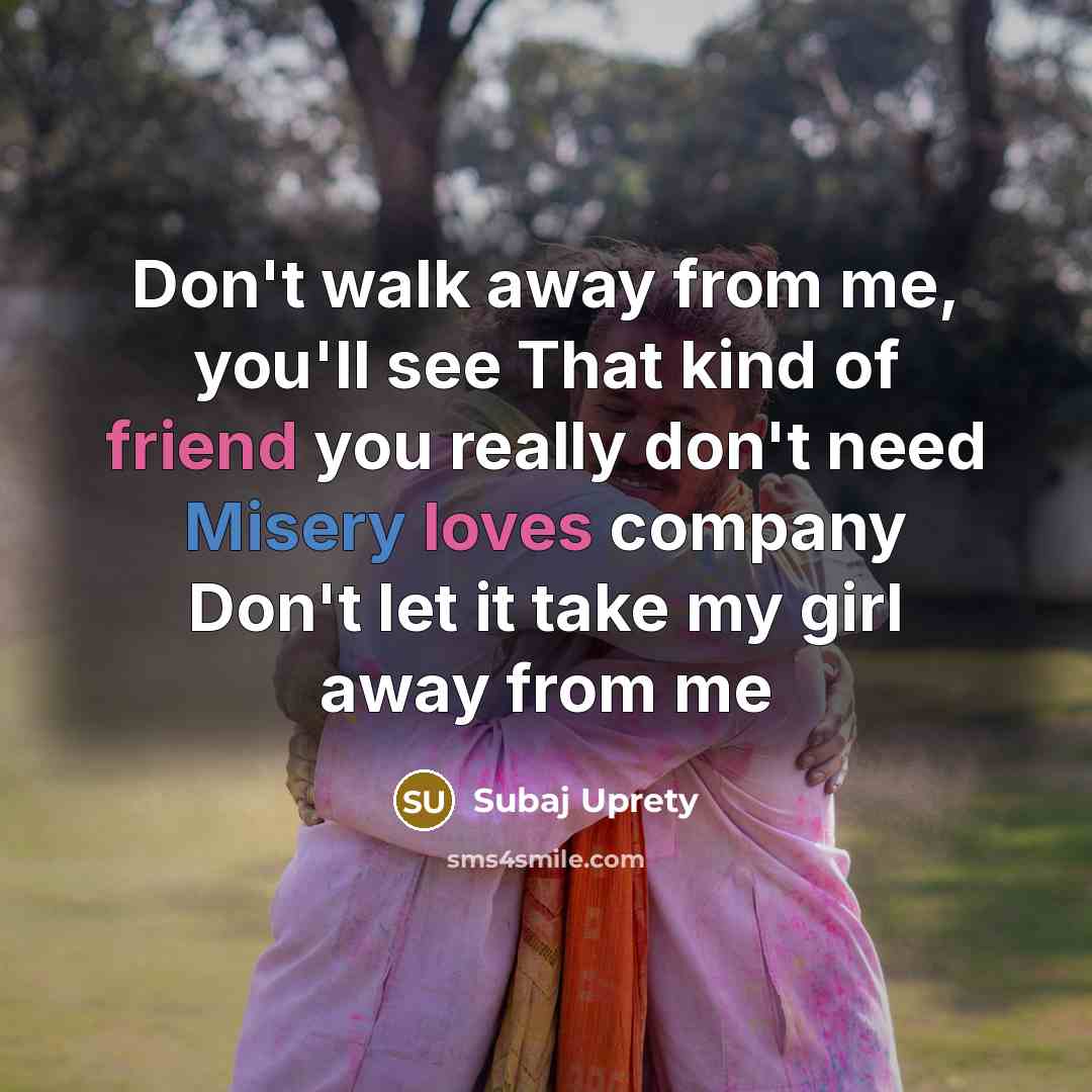 “Don't walk away from me, you'll see That kind of friend you really don't need Misery loves company Don't let it take my girl away from me” quote by Subaj Uprety
