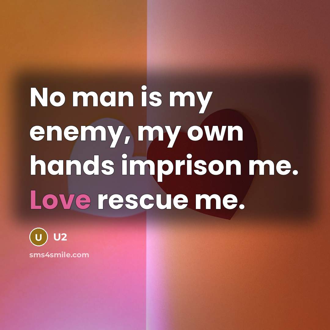 “No man is my enemy, my own hands imprison me. Love rescue me.” quote by U2
