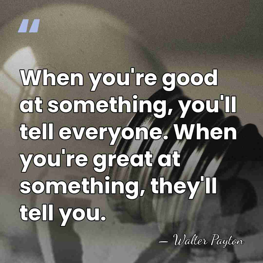 When you're good at something, you'll tell everyone. When you're great at&hellip; - Walter Payton