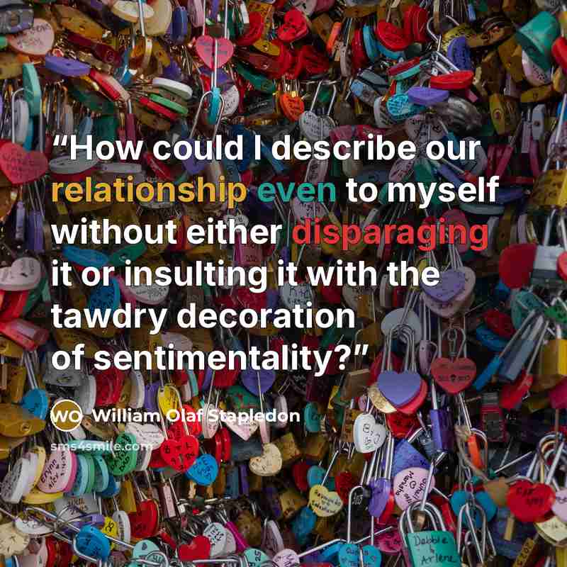 “How could I describe our relationship even to myself without either disparaging it or insulting it with the tawdry decoration of sentimentality?” quote by William Olaf Stapledon