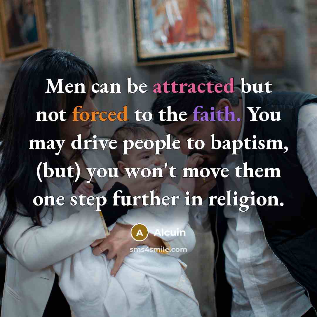 “Men can be attracted but not forced to the faith. You may drive people to baptism, (but) you won't move them one step further in religion.” quote by Alcuin