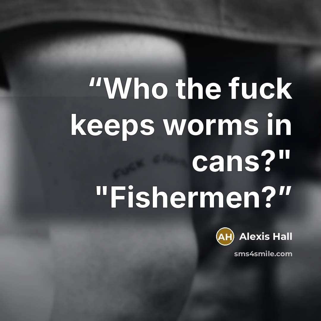 “Who the fuck keeps worms in cans?" "Fishermen?” quote by Alexis Hall