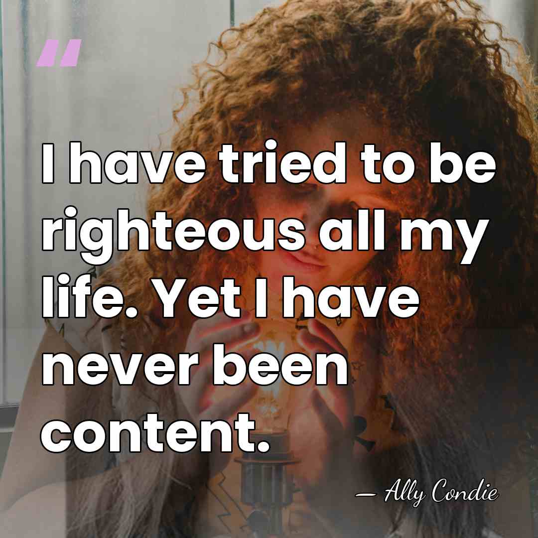 I have tried to be righteous all my life. Yet I have&hellip; - Ally Condie