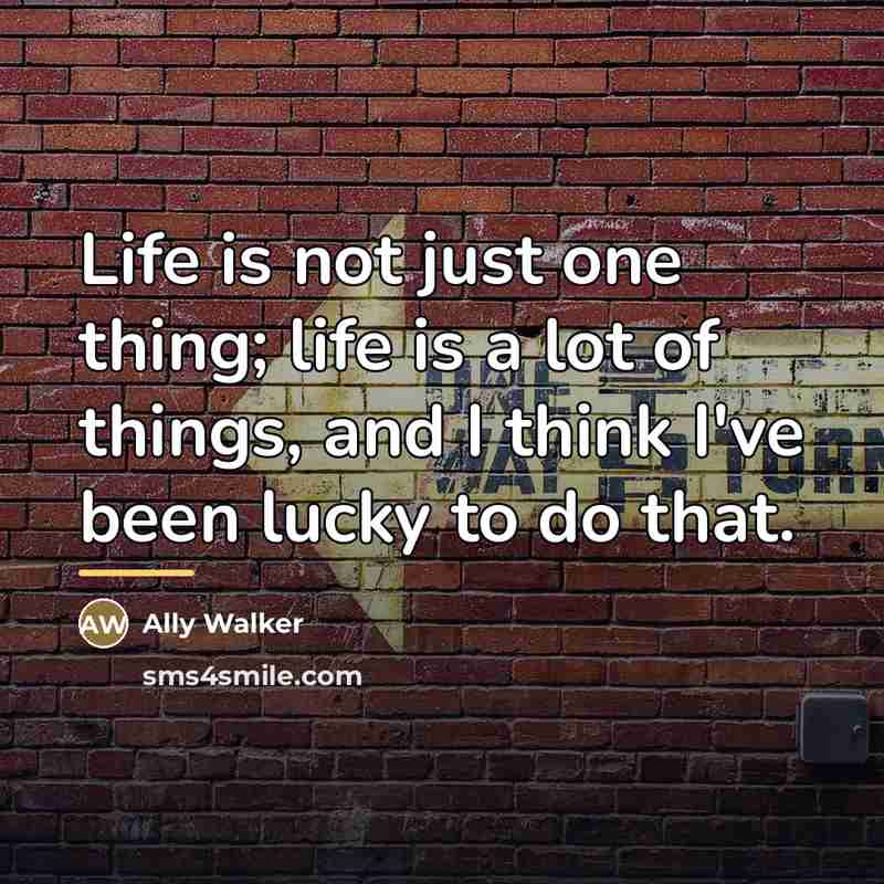 “Life is not just one thing; life is a lot…” quote by Ally Walker
