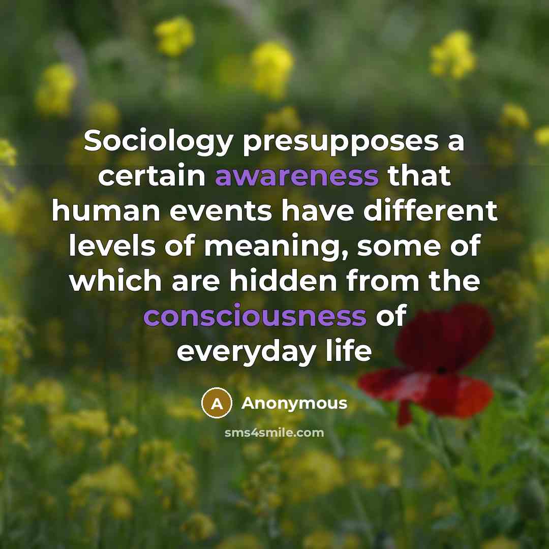 “Sociology presupposes a certain awareness that human events have different levels of meaning, some of which are hidden from the consciousness of everyday life” quote by Anonymous