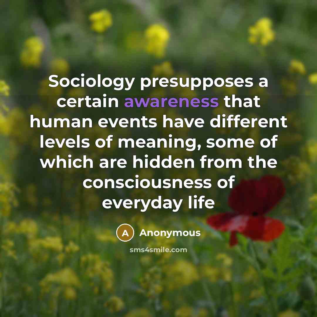 “Sociology presupposes a certain awareness that human events have different levels of meaning, some of which are hidden from the consciousness of everyday life” quote by Anonymous