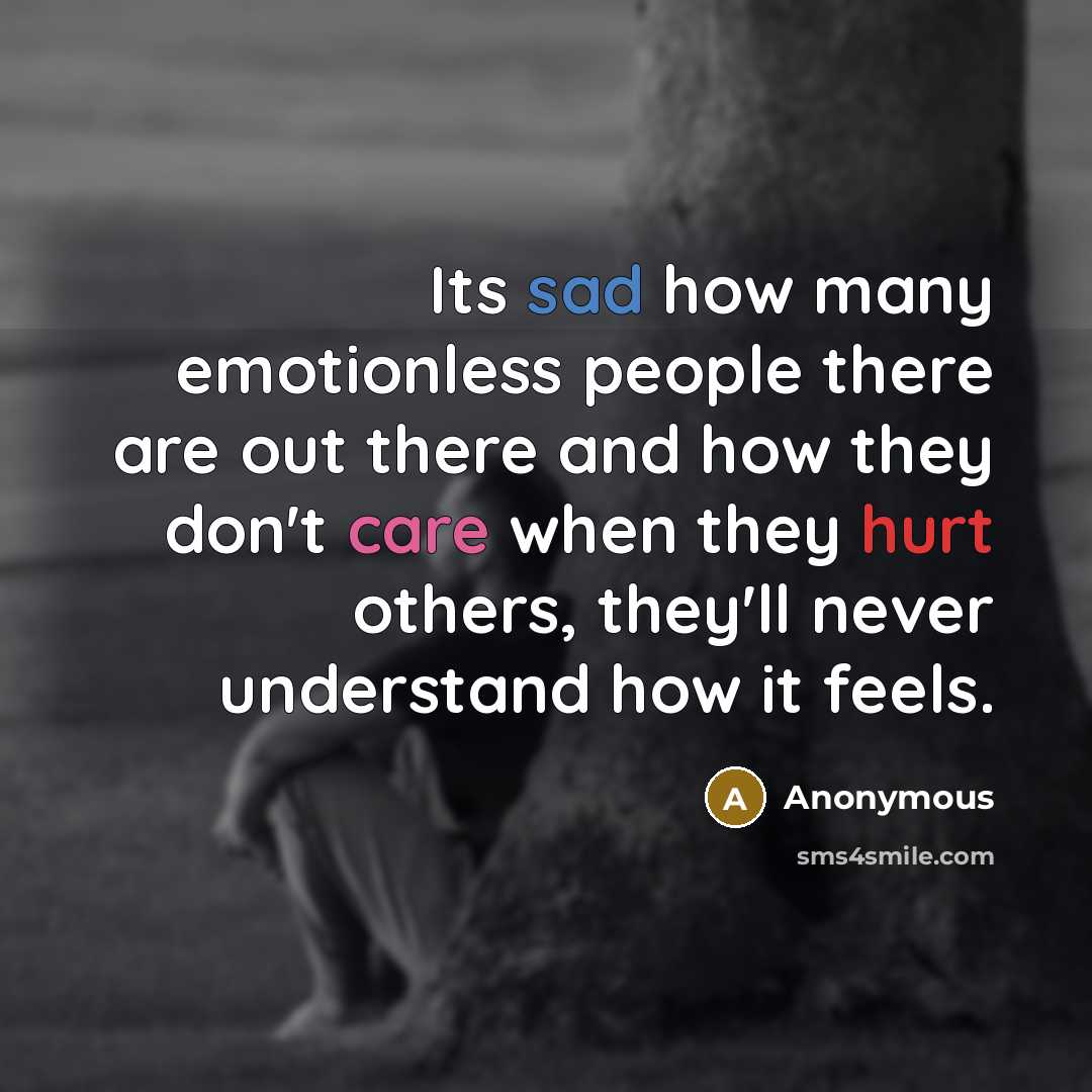 “Its sad how many emotionless people there are out there and how they don't care when they hurt others, they'll never understand how it feels.” quote by Anonymous