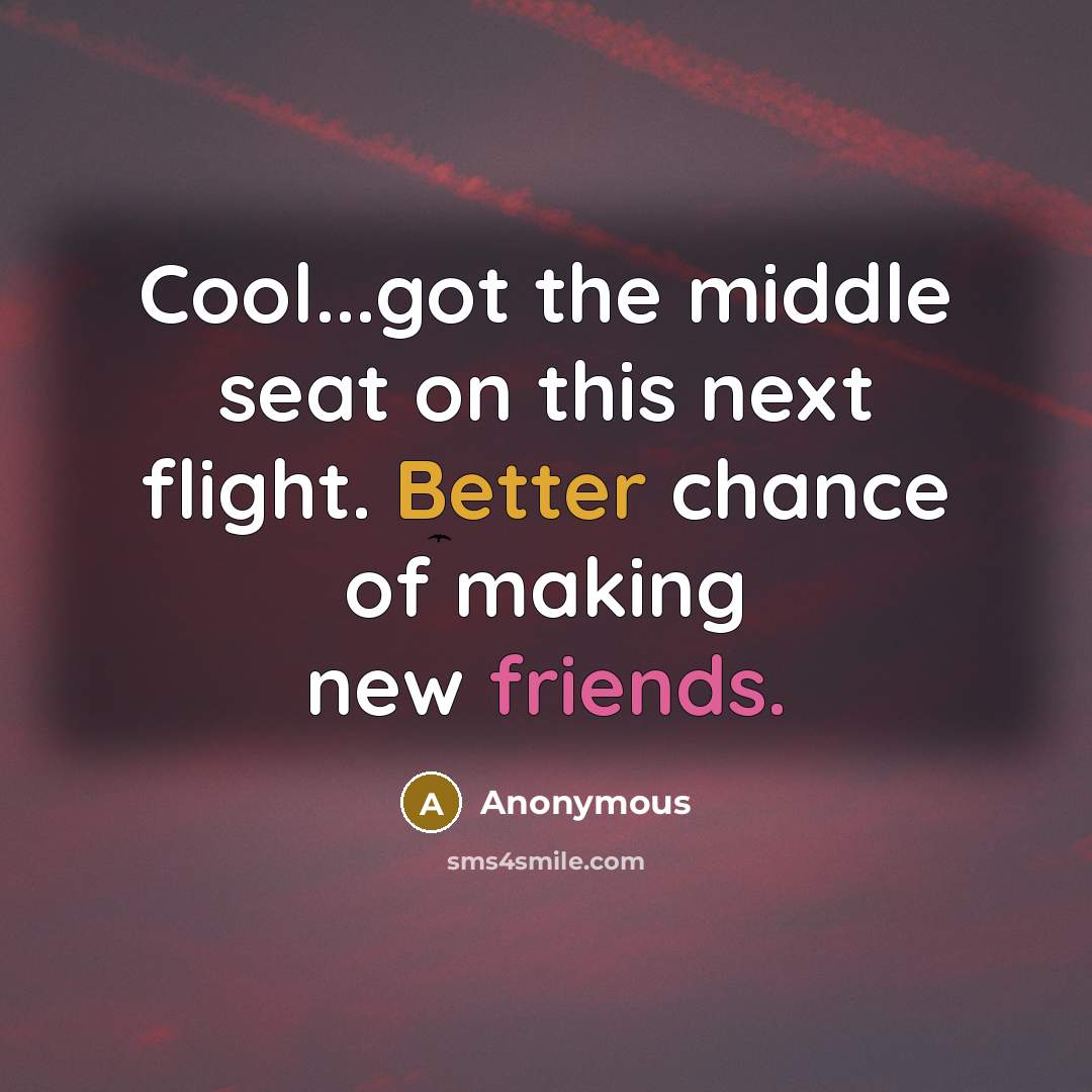 “Cool...got the middle seat on this next flight. Better chance of making new friends.” quote by Anonymous