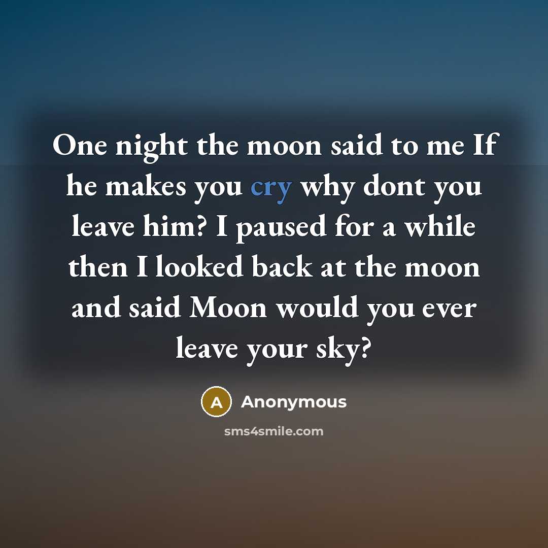 “One night the moon said to me If he makes you cry why dont you leave him? I paused for a while then I looked back at the moon and said Moon would you ever leave your sky?” quote by Anonymous
