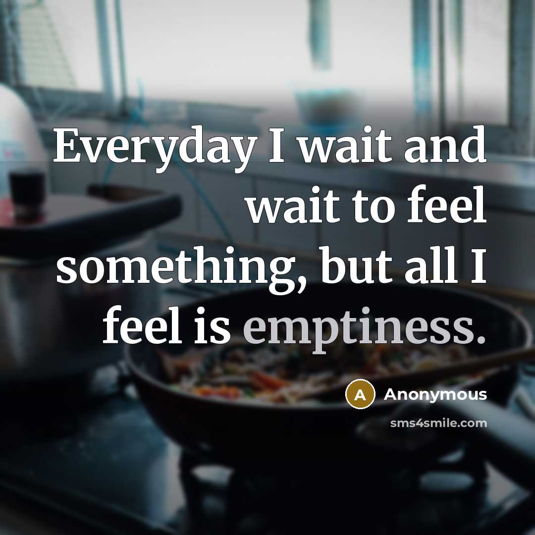 “Everyday I wait and wait to feel something, but all…” quote by Anonymous