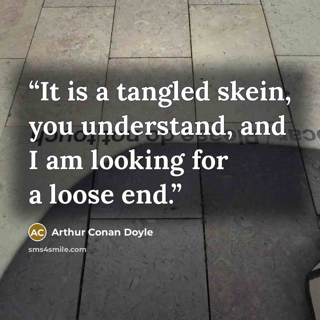 “It is a tangled skein, you understand, and I am looking for a loose end.” quote by Arthur Conan Doyle