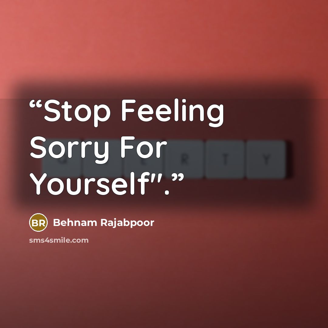 “Stop Feeling Sorry For Yourself".” quote by Behnam Rajabpoor