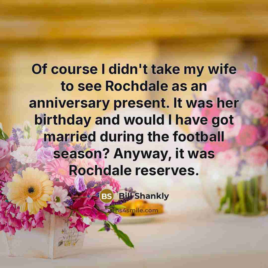 “Of course I didn't take my wife to see Rochdale…” quote by Bill Shankly