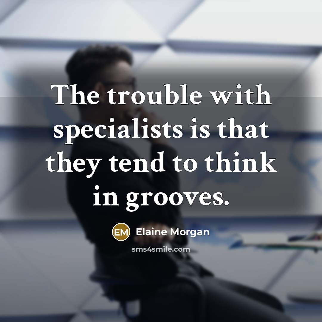 “The trouble with specialists is that they tend to think…” quote by Elaine Morgan