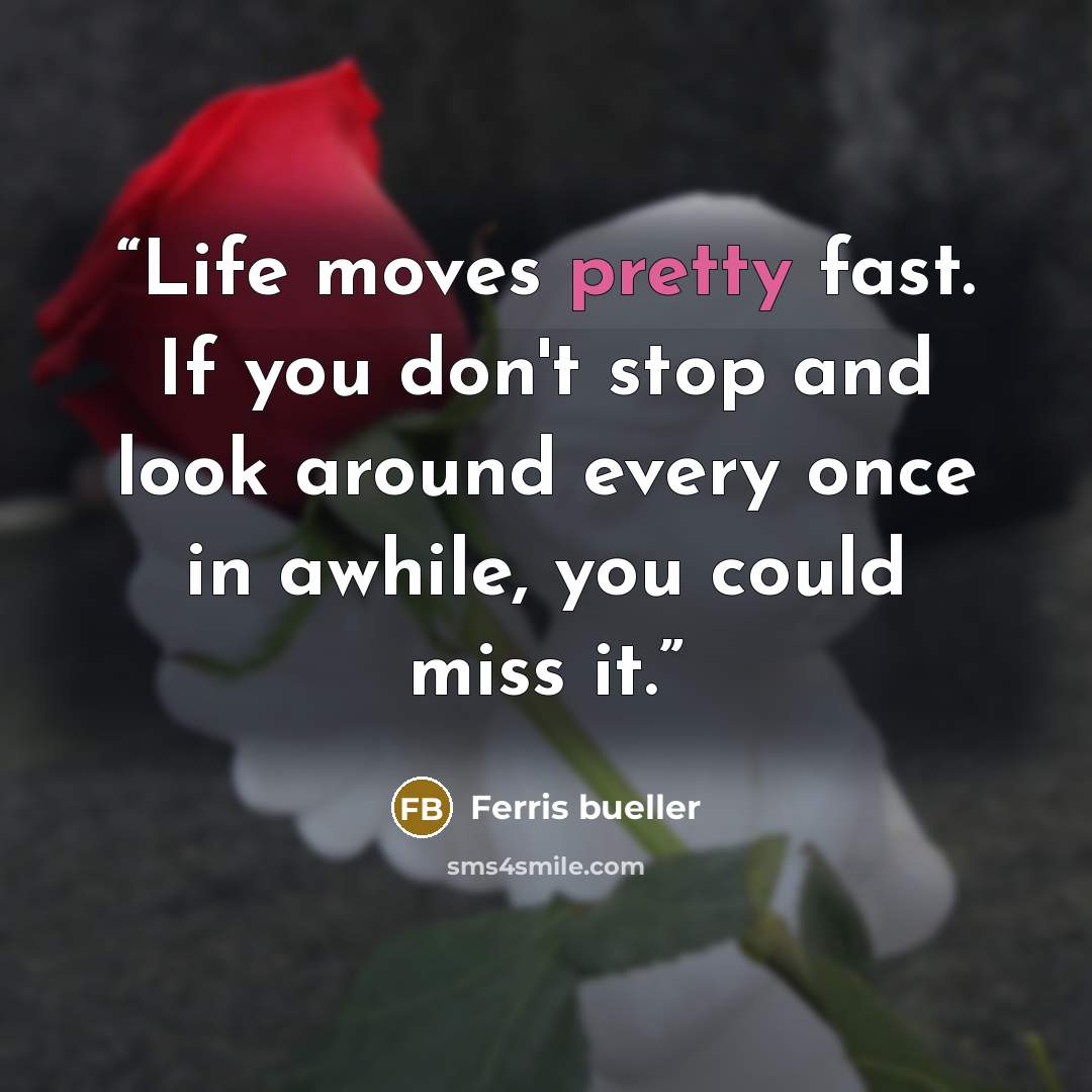 “Life moves pretty fast. If you don't stop and look around every once in awhile, you could miss it.” quote by Ferris Bueller