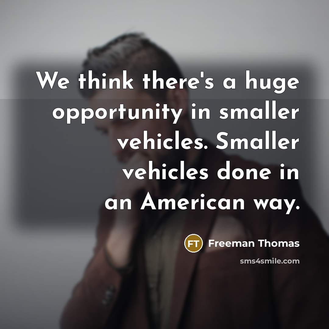 “We think there's a huge opportunity in smaller vehicles. Smaller…” quote by Freeman Thomas