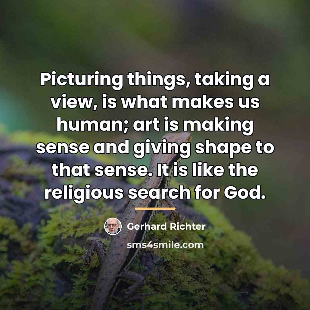 “Picturing things, taking a view, is what makes us human;…” quote by Gerhard Richter
