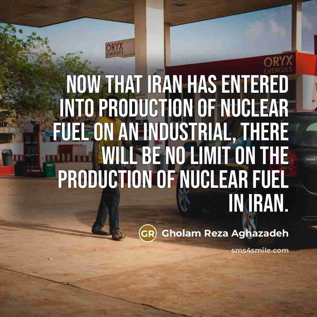 “Now that Iran has entered into production of nuclear fuel…” quote by Gholam Reza Aghazadeh