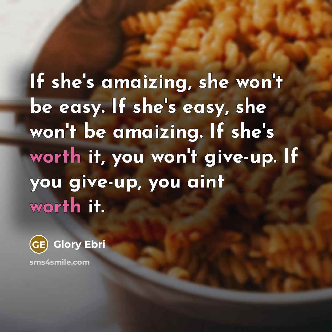 “If she's amaizing, she won't be easy. If she's easy, she won't be amaizing. If she's worth it, you won't give-up. If you give-up, you aint worth it.” quote by Glory Ebri