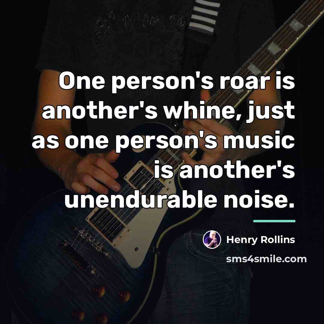 “One person's roar is another's whine, just as one person's…” quote by Henry Rollins