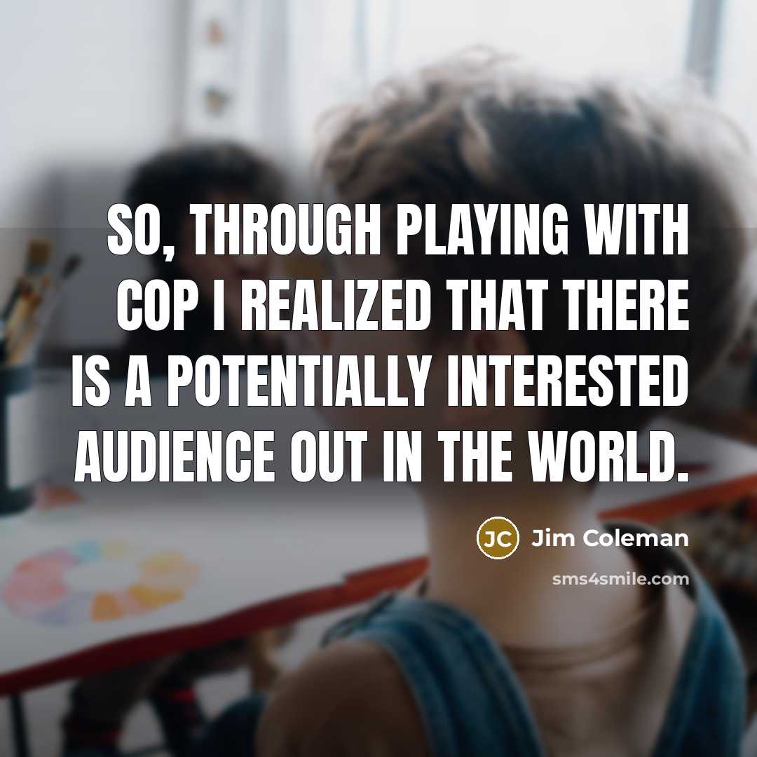 “So, through playing with Cop I realized that there is…” quote by Jim Coleman