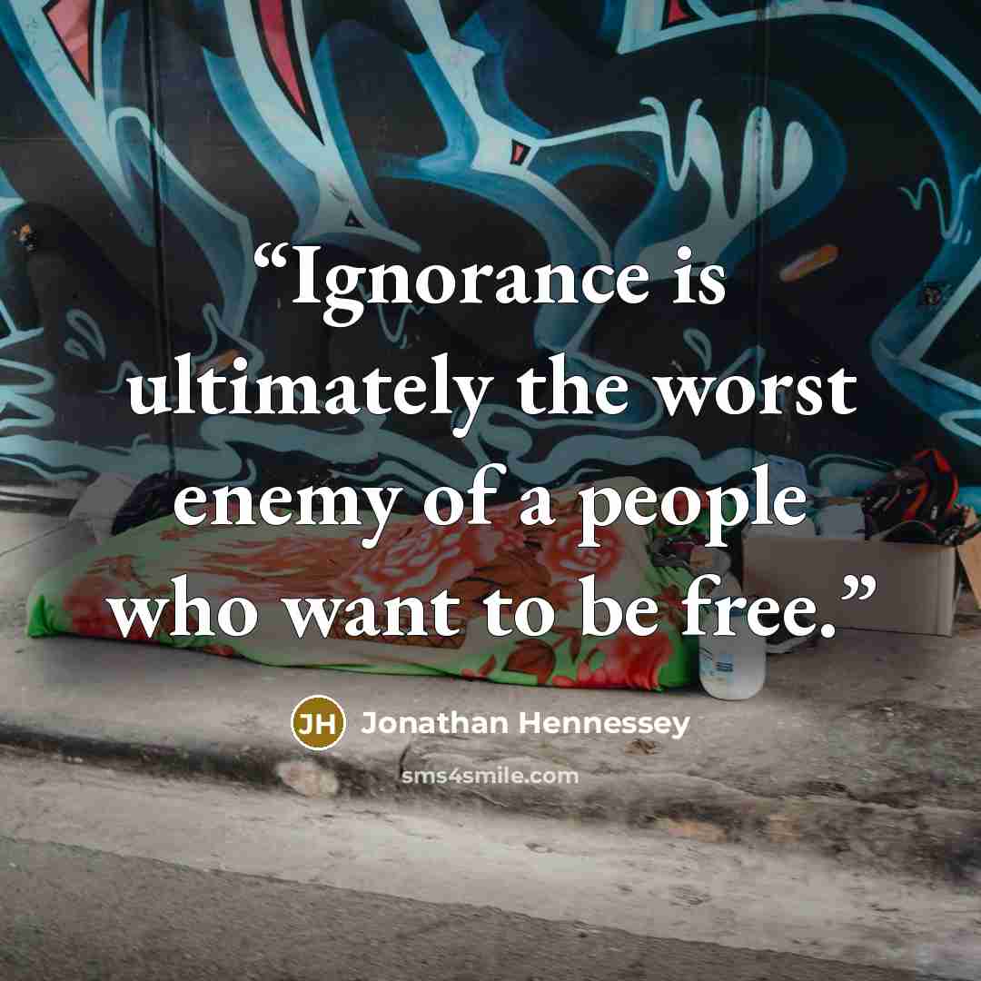 “Ignorance is ultimately the worst enemy of a people who want to be free.” quote by Jonathan Hennessey