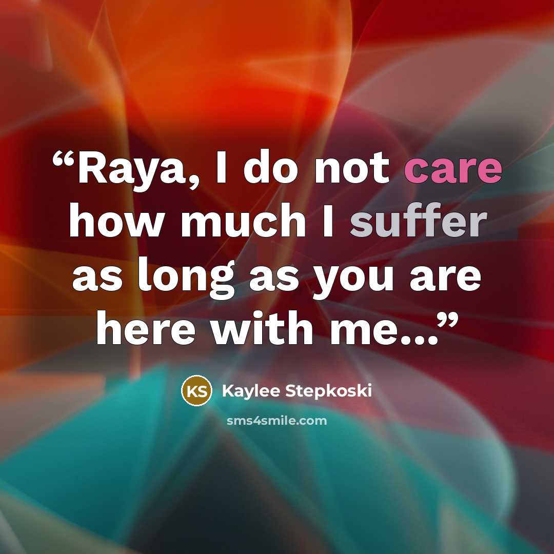 “Raya, I do not care how much I suffer as long as you are here with me...” quote by Kaylee Stepkoski
