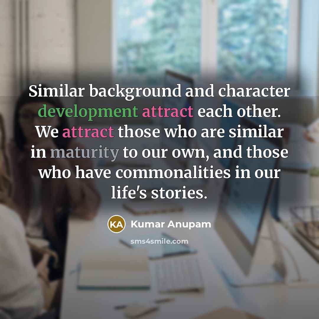 “Similar background and character development attract each other. We attract those who are similar in maturity to our own, and those who have commonalities in our life's stories.” quote by Kumar Anupam