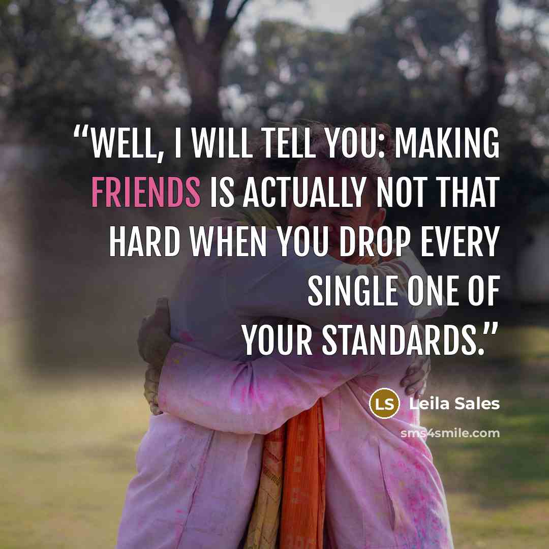 “Well, I will tell you: making friends is actually not that hard when you drop every single one of your standards.” quote by Leila Sales