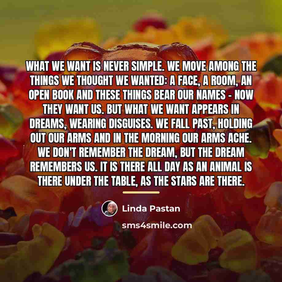 “What we want is never simple. We move among the…” quote by Linda Pastan
