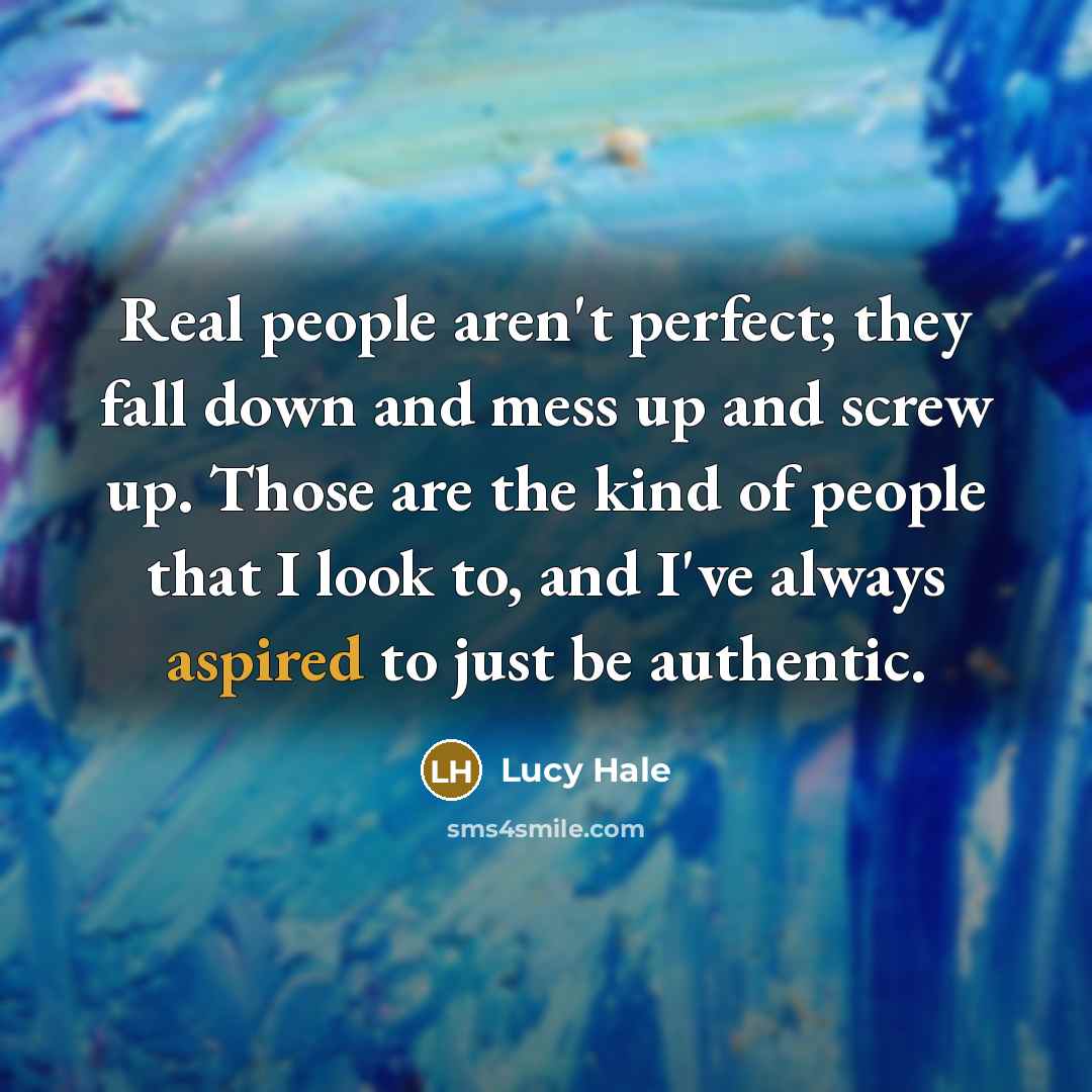 “Real people aren't perfect; they fall down and mess up and screw up. Those are the kind of people that I look to, and I've always aspired to just be authentic.” quote by Lucy Hale