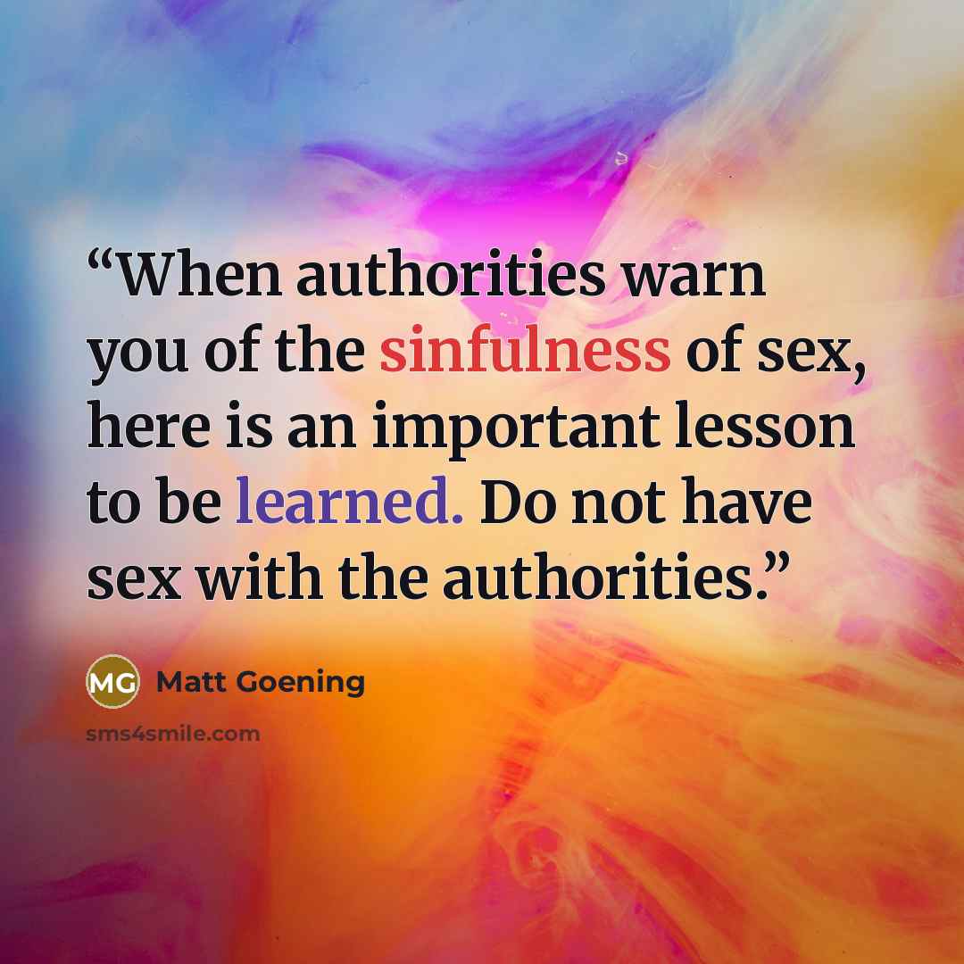 “When authorities warn you of the sinfulness of sex, here is an important lesson to be learned. Do not have sex with the authorities.” quote by Matt Goening