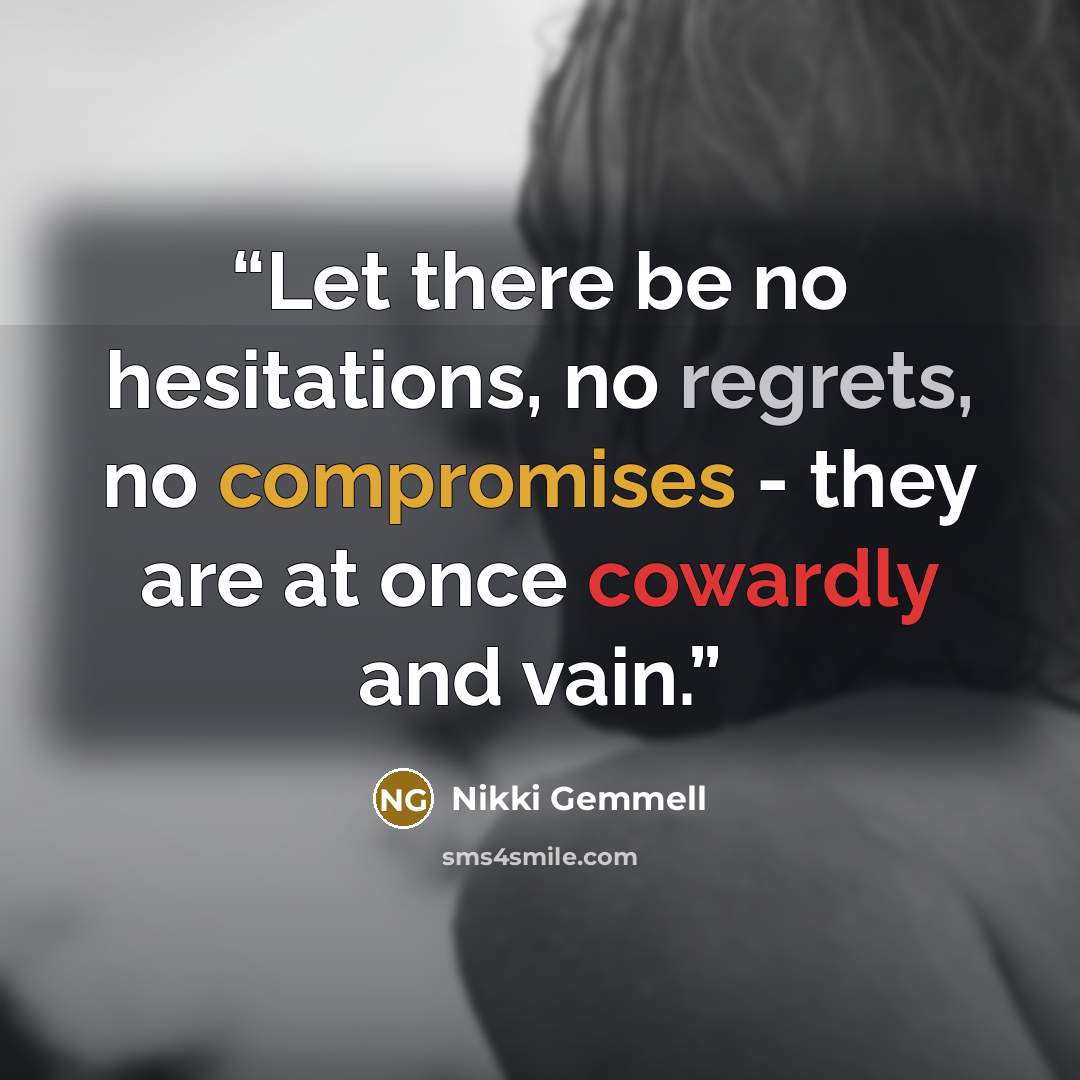 “Let there be no hesitations, no regrets, no compromises - they are at once cowardly and vain.” quote by Nikki Gemmell
