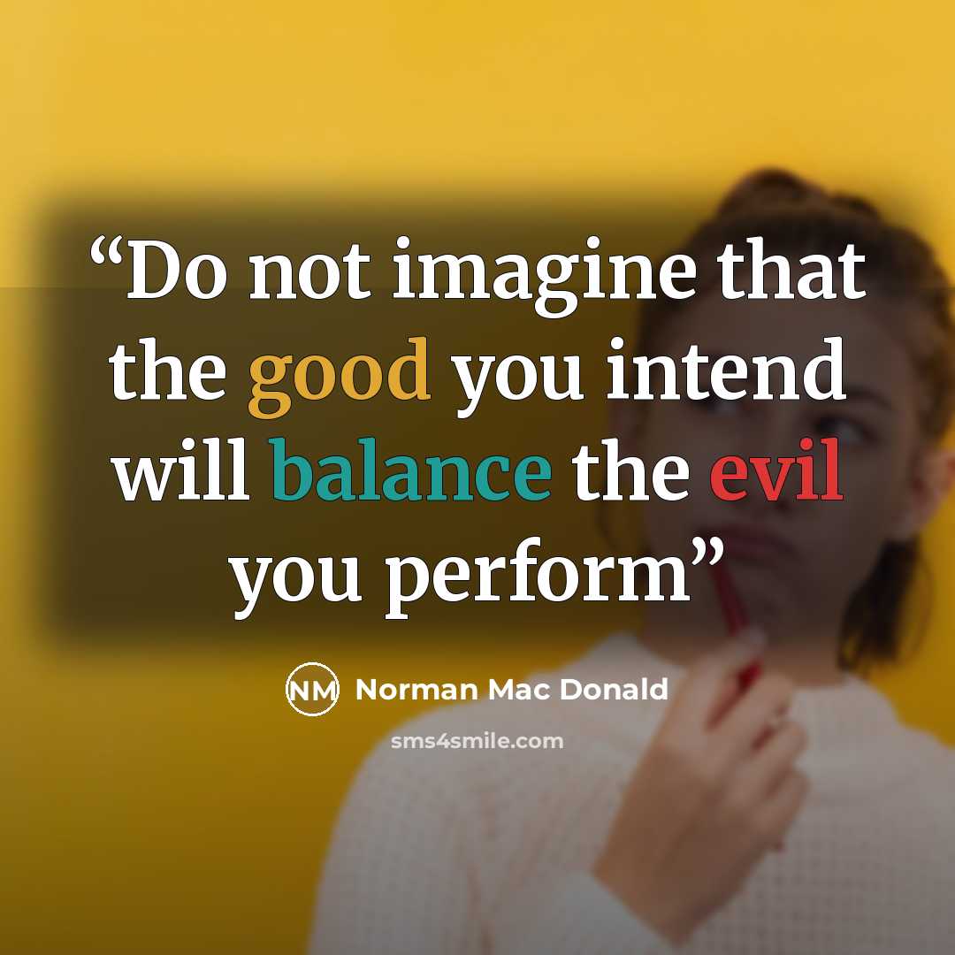 “Do not imagine that the good you intend will balance the evil you perform” quote by Norman Mac Donald
