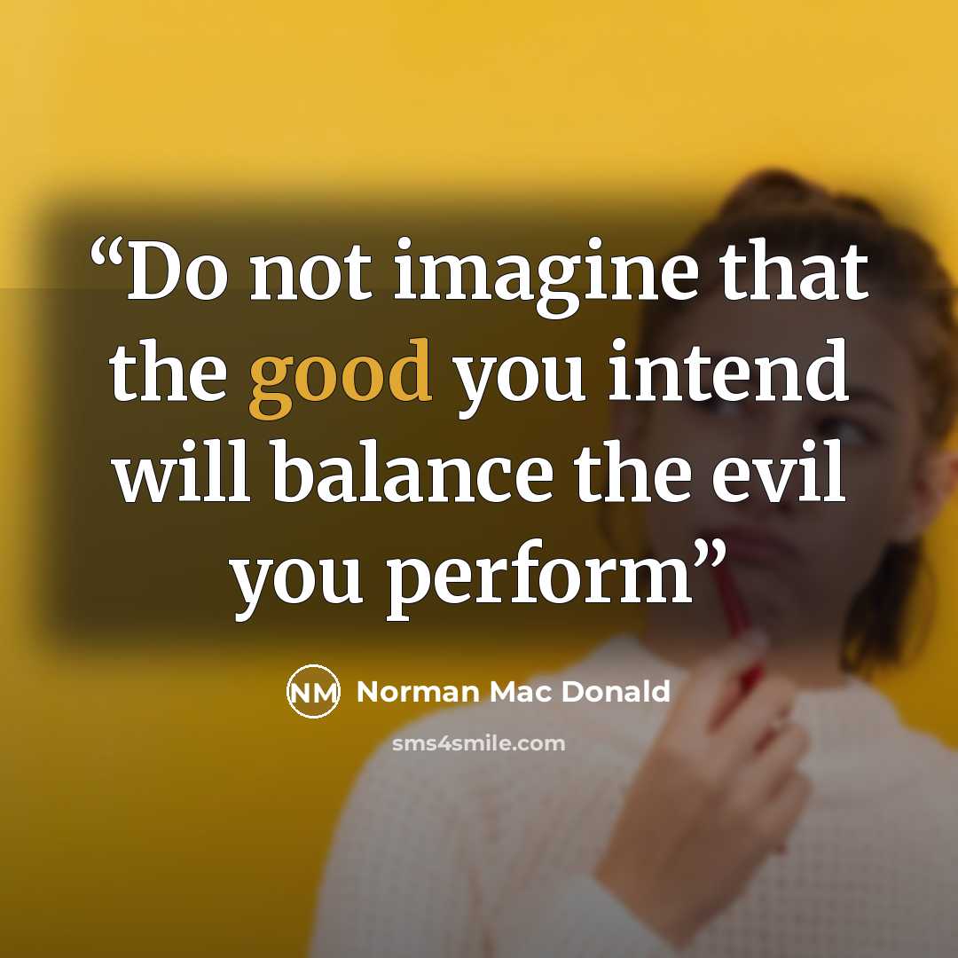 “Do not imagine that the good you intend will balance the evil you perform” quote by Norman Mac Donald