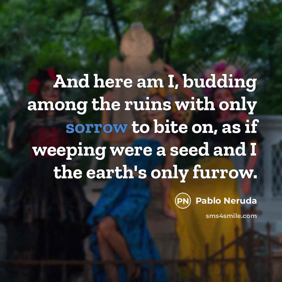 “And here am I, budding among the ruins with only…” quote by Pablo Neruda