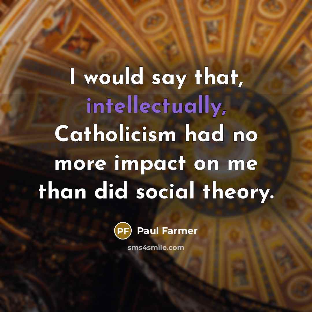 “I would say that, intellectually, Catholicism had no more impact on me than did social theory.” quote by Paul Farmer