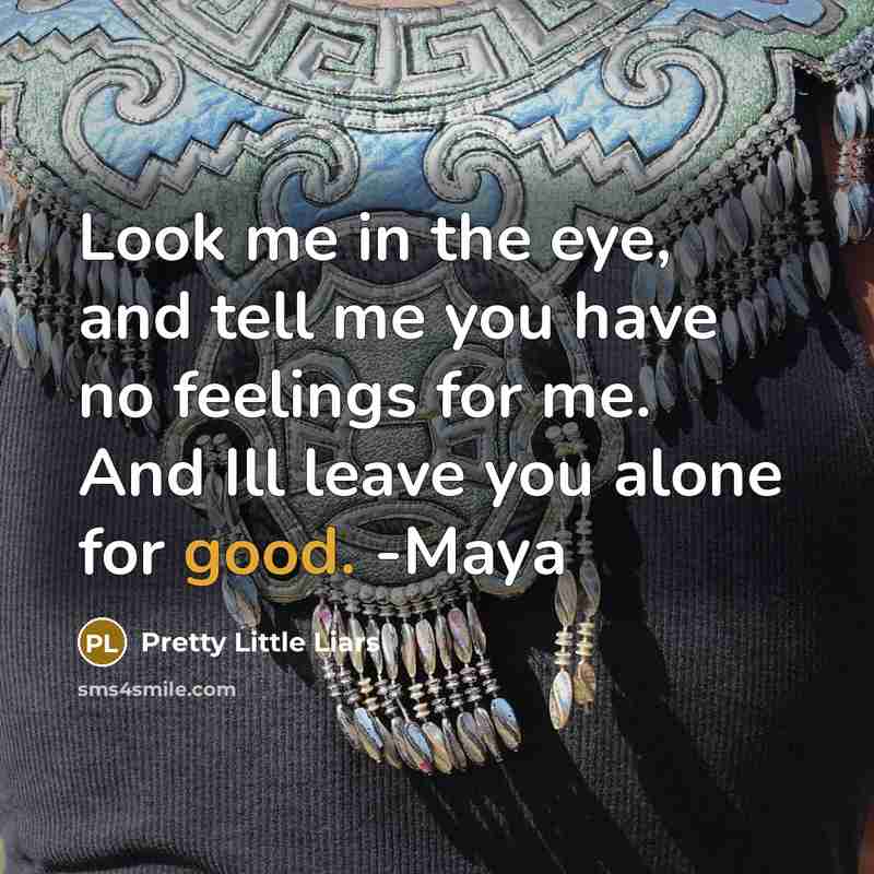 “Look me in the eye, and tell me you have no feelings for me. And Ill leave you alone for good. -Maya” quote by Pretty Little Liars