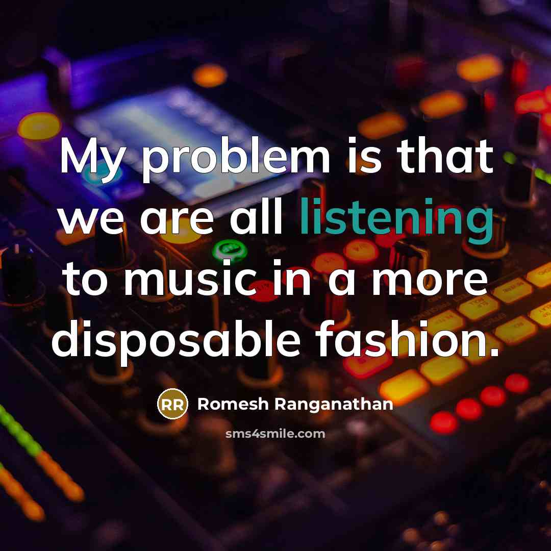 “My problem is that we are all listening to music in a more disposable fashion.” quote by Romesh Ranganathan