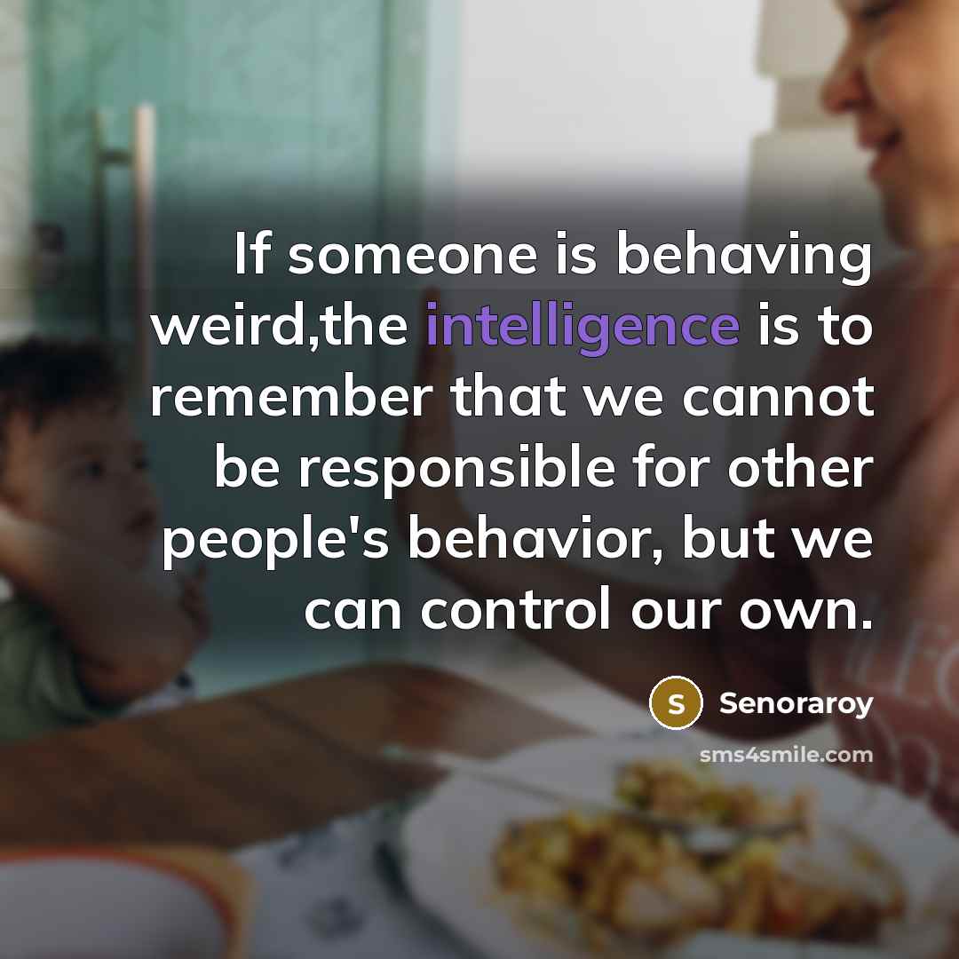 “If someone is behaving weird,the intelligence is to remember that we cannot be responsible for other people's behavior, but we can control our own.” quote by Senoraroy