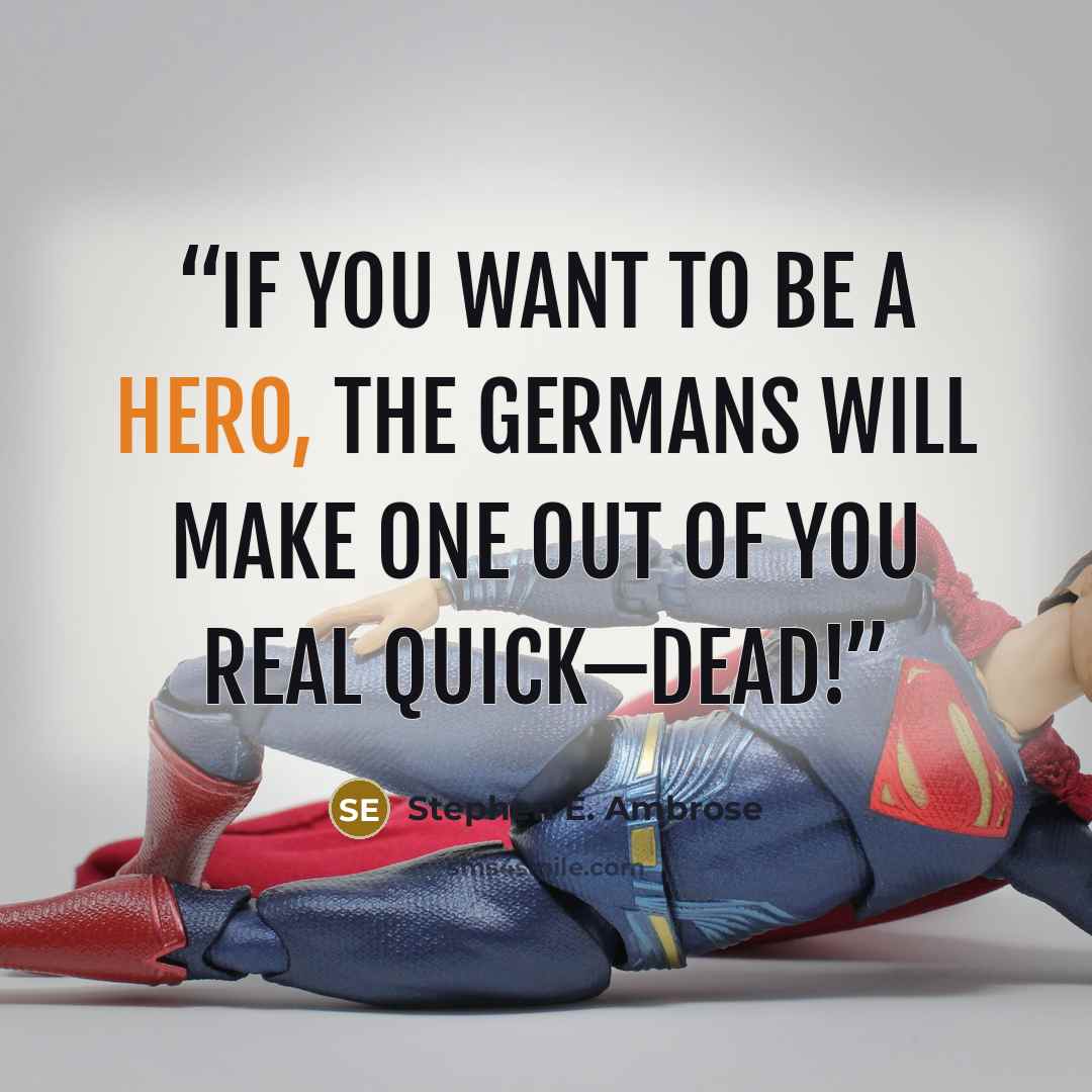 “If you want to be a hero, the Germans will make one out of you real quick—dead!” quote by Stephen E. Ambrose