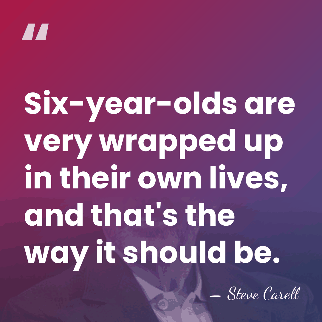Six-year-olds are very wrapped up in their own lives, and that's the&hellip; - Steve Carell