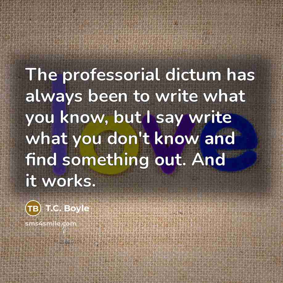 “The professorial dictum has always been to write what you…” quote by T.C. Boyle