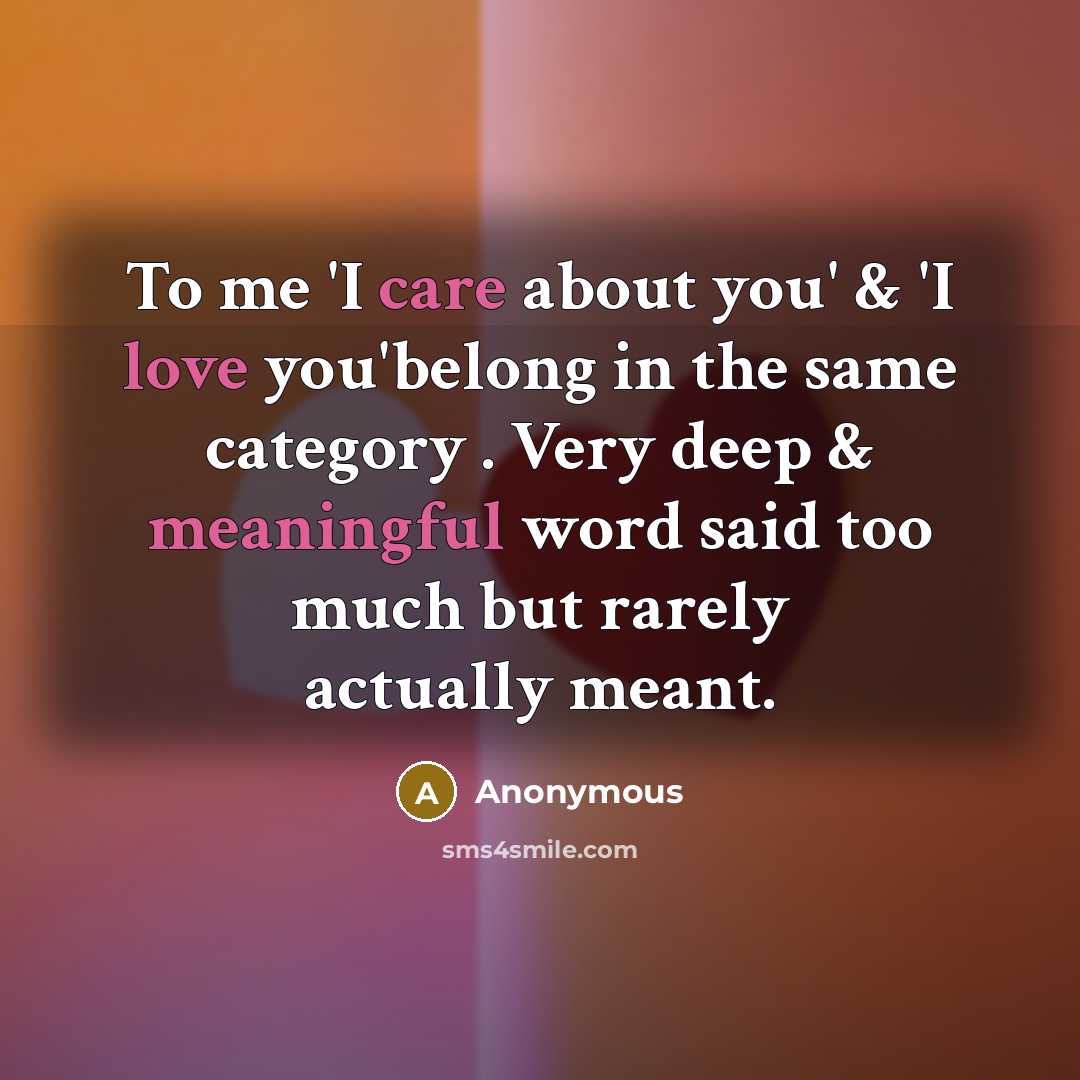 “To me 'I care about you' & 'I love you'belong in the same category . Very deep & meaningful word said too much but rarely actually meant.” quote by Anonymous