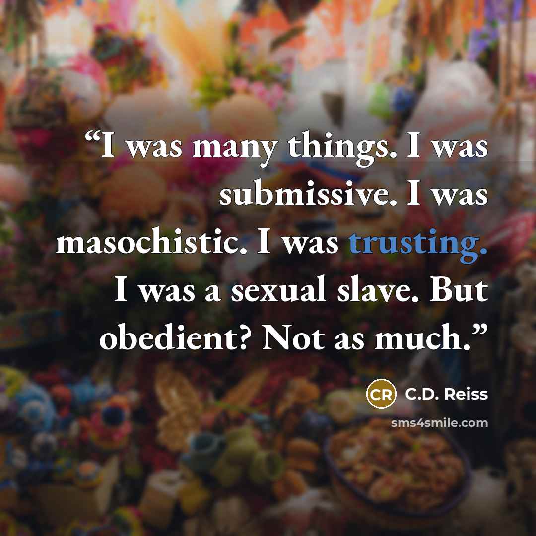 “I was many things. I was submissive. I was masochistic. I was trusting. I was a sexual slave. But obedient? Not as much.” quote by C.D. Reiss