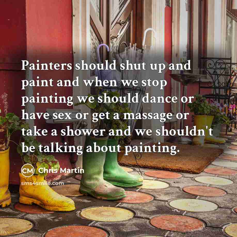 “Painters should shut up and paint and when we stop painting we should dance or have sex or get a massage or take a shower and we shouldn't be talking about painting.” quote by Chris Martin