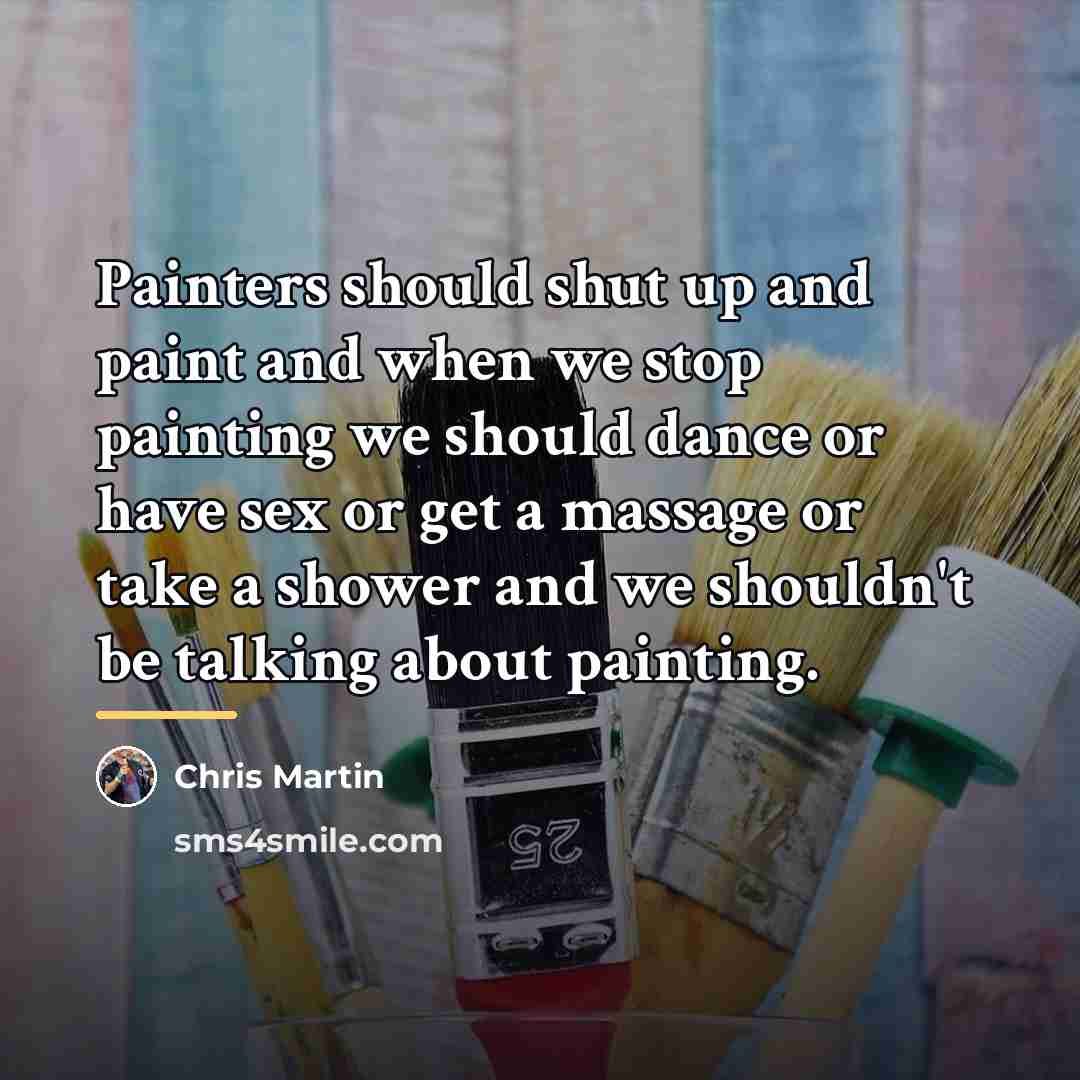“Painters should shut up and paint and when we stop…” quote by Chris Martin