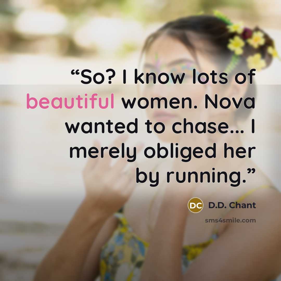 “So? I know lots of beautiful women. Nova wanted to chase... I merely obliged her by running.” quote by D.D. Chant